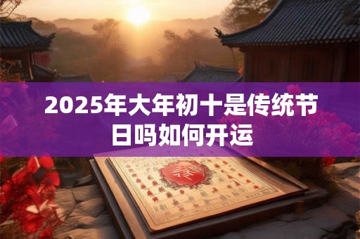 2025年大年初十是传统节日吗如何开运