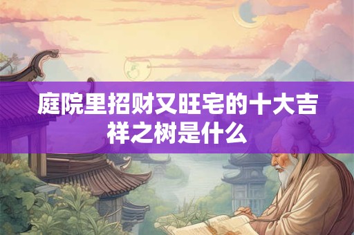 庭院里招财又旺宅的十大吉祥之树是什么