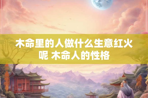 木命里的人做什么生意红火呢 木命人的性格