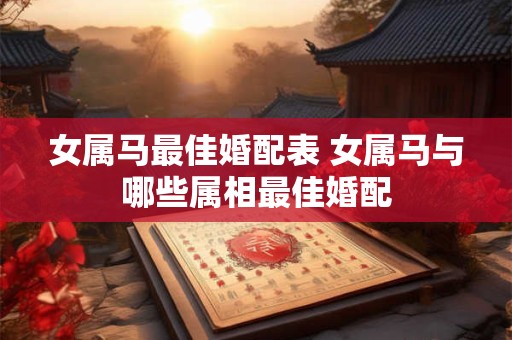 女属马最佳婚配表 女属马与哪些属相最佳婚配