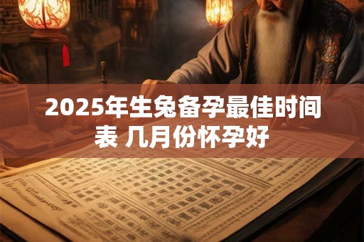 2025年生兔备孕最佳时间表 几月份怀孕好