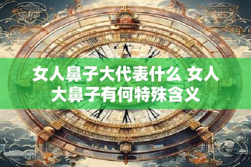 女人鼻子大代表什么 女人大鼻子有何特殊含义