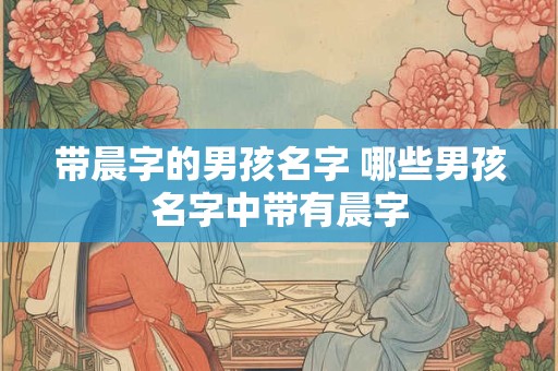 带晨字的男孩名字 哪些男孩名字中带有晨字
