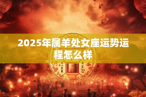 2025年属羊处女座运势运程怎么样