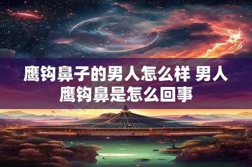 鹰钩鼻子的男人怎么样 男人鹰钩鼻是怎么回事