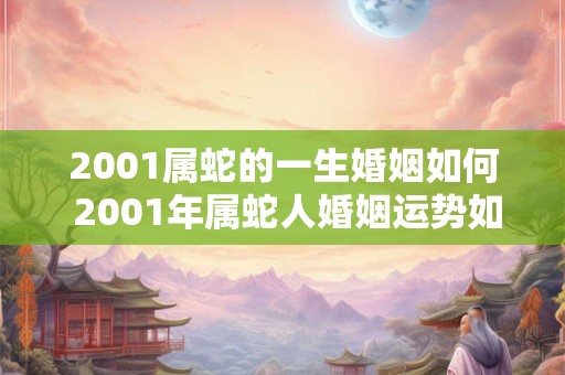2001属蛇的一生婚姻如何 2001年属蛇人婚姻运势如何