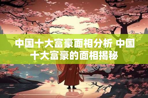 中国十大富豪面相分析 中国十大富豪的面相揭秘