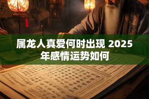 属龙人真爱何时出现 2025年感情运势如何