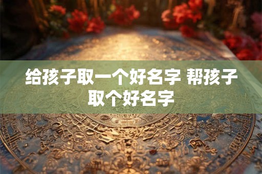 给孩子取一个好名字 帮孩子取个好名字