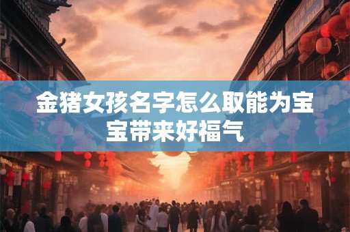 金猪女孩名字怎么取能为宝宝带来好福气