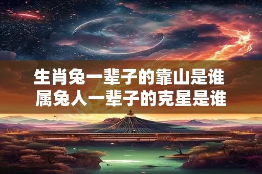 生肖兔一辈子的靠山是谁 属兔人一辈子的克星是谁