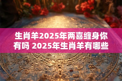 详细阅读:生肖羊2025年两喜缠身你有吗 2025年生肖羊有哪些好运 生肖羊2025年两喜缠身你有吗 2025年生肖羊有哪些好运