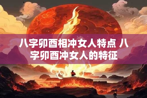 八字卯酉相冲女人特点 八字卯酉冲女人的特征