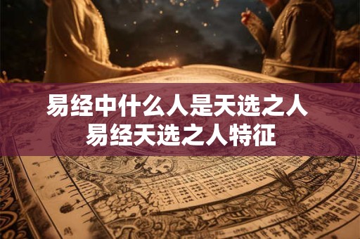 易经中什么人是天选之人 易经天选之人特征