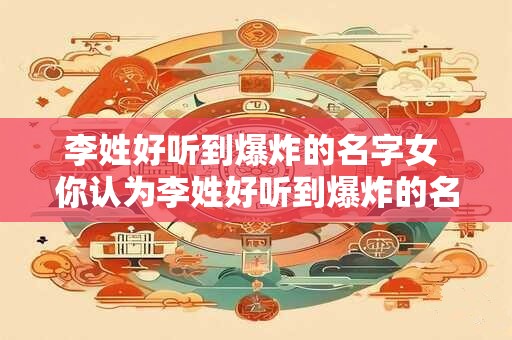 李姓好听到爆炸的名字女 你认为李姓好听到爆炸的名字女是谁