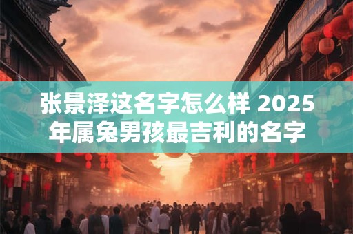 张景泽这名字怎么样 2025年属兔男孩最吉利的名字