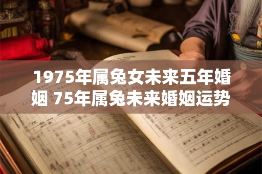 1975年属兔女未来五年婚姻 75年属兔未来婚姻运势