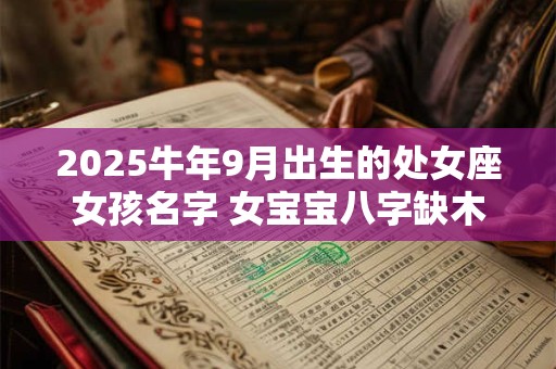 2025牛年9月出生的处女座女孩名字 女宝宝八字缺木起名字 2025牛年9月出生的处女座女孩名字 女宝宝八字缺木起名字