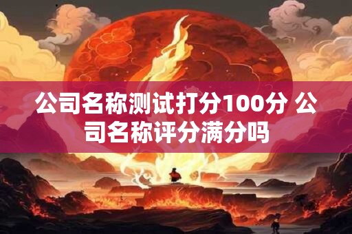 公司名称测试打分100分 公司名称评分满分吗