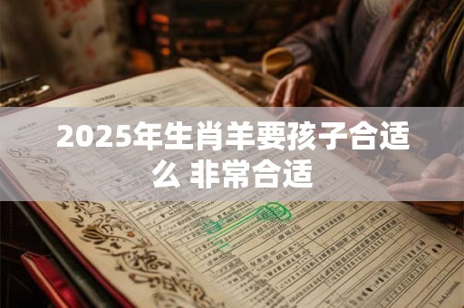 2025年生肖羊要孩子合适么 非常合适