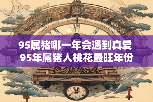 95属猪哪一年会遇到真爱 95年属猪人桃花最旺年份