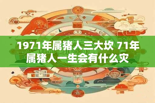 1971年属猪人三大坎 71年属猪人一生会有什么灾