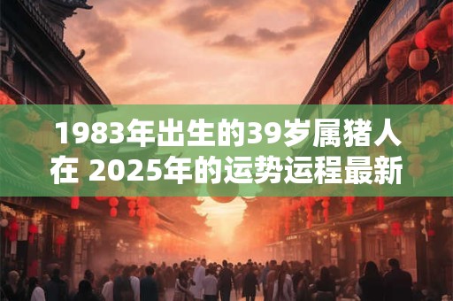 1983年出生的39岁属猪人在 2025年的运势运程最新大全