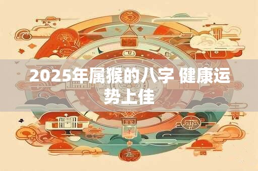 2025年属猴的八字 健康运势上佳