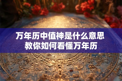 万年历中值神是什么意思 教你如何看懂万年历