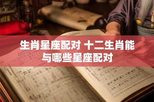 生肖星座配对 十二生肖能与哪些星座配对