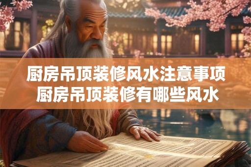 厨房吊顶装修风水注意事项 厨房吊顶装修有哪些风水注意