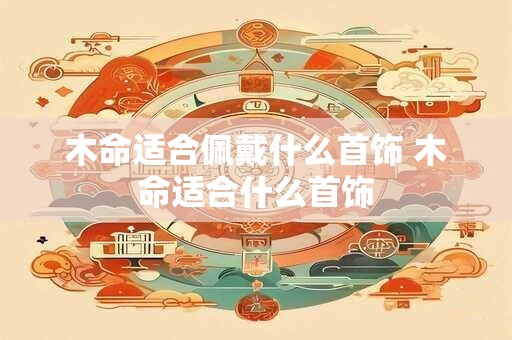 木命适合佩戴什么首饰 木命适合什么首饰