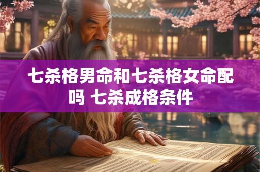 七杀格男命和七杀格女命配吗 七杀成格条件 七杀格男命和七杀格女命配吗 七杀成格条件