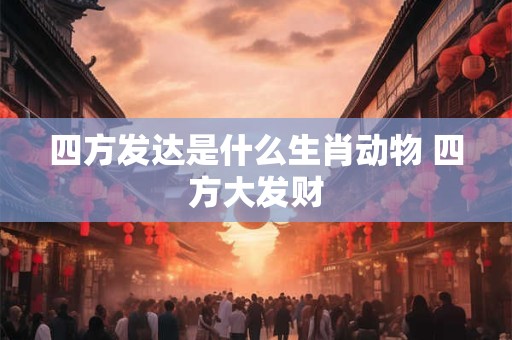 四方发达是什么生肖动物 四方大发财