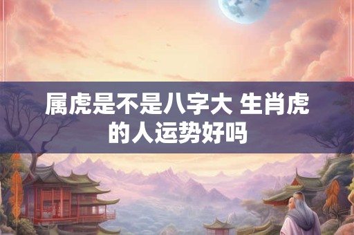 详细阅读:属虎是不是八字大 生肖虎的人运势好吗 属虎是不是八字大 生肖虎的人运势好吗