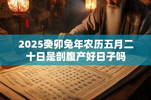 2025癸卯兔年农历五月二十日是剖腹产好日子吗