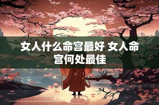 女人什么命宫最好 女人命宫何处最佳