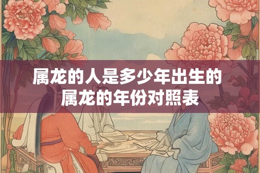 属龙的人是多少年出生的 属龙的年份对照表