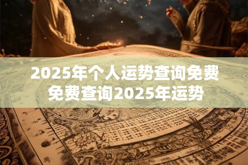 2025年个人运势查询免费 免费查询2025年运势