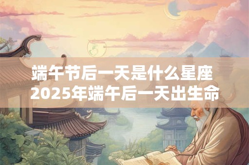 端午节后一天是什么星座 2025年端午后一天出生命理