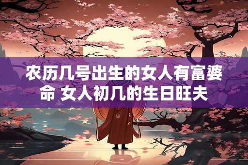 农历几号出生的女人有富婆命 女人初几的生日旺夫