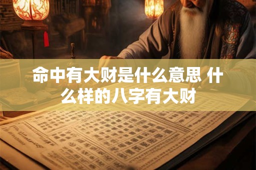 命中有大财是什么意思 什么样的八字有大财