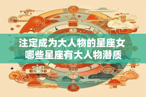 注定成为大人物的星座女 哪些星座有大人物潜质