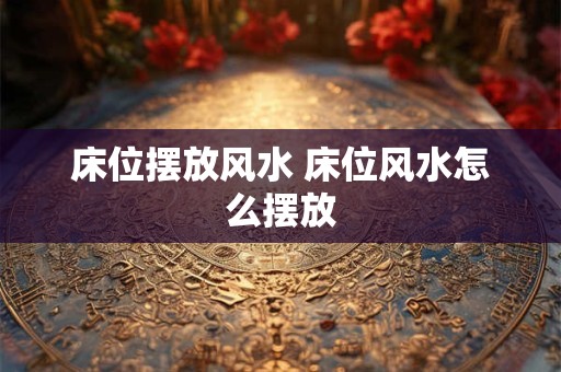 床位摆放风水 床位风水怎么摆放