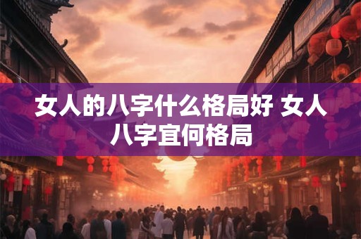 女人的八字什么格局好 女人八字宜何格局