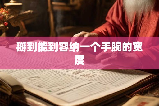 掰到能到容纳一个手腕的宽度 掰到能到容纳一个手腕的宽度