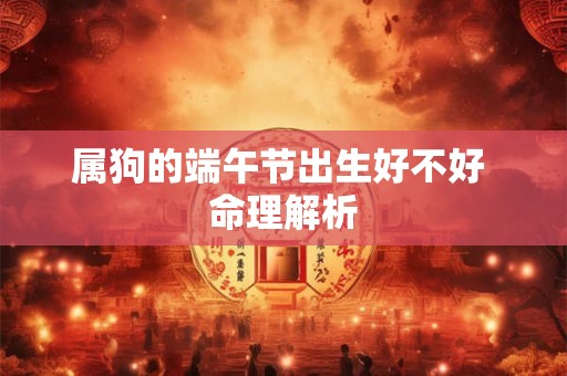 属狗的端午节出生好不好 命理解析 属狗的端午节出生好不好 命理解析