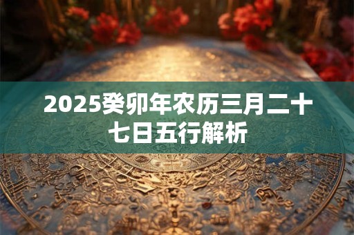 2025癸卯年农历三月二十七日五行解析