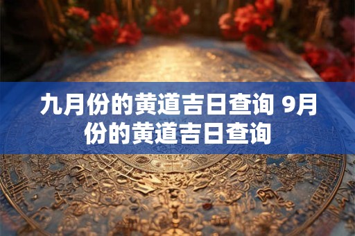 九月份的黄道吉日查询 9月份的黄道吉日查询