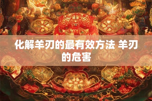 化解羊刃的最有效方法 羊刃的危害